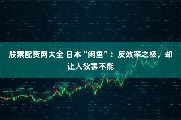 股票配资网大全 日本“闲鱼”：反效率之极，却让人欲罢不能