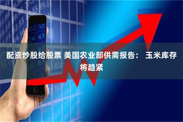 配资炒股给股票 美国农业部供需报告： 玉米库存将趋紧