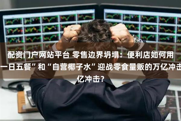 配资门户网站平台 零售边界坍塌：便利店如何用“一日五餐”和“自营椰子水”迎战零食量贩的万亿冲击？