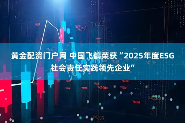 黄金配资门户网 中国飞鹤荣获“2025年度ESG社会责任实践领先企业”