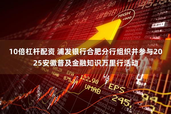 10倍杠杆配资 浦发银行合肥分行组织并参与2025安徽普及金融知识万里行活动