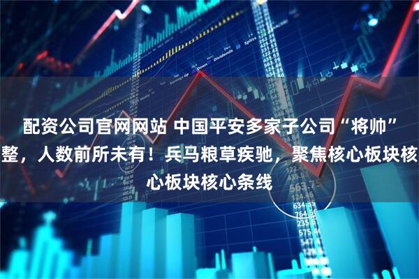 配资公司官网网站 中国平安多家子公司“将帅”密集调整，人数前所未有！兵马粮草疾驰，聚焦核心板块核心条线
