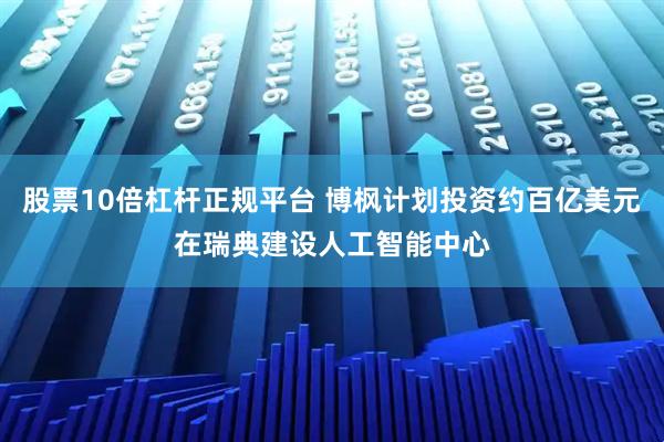 股票10倍杠杆正规平台 博枫计划投资约百亿美元在瑞典建设人工智能中心