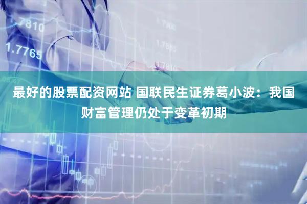 最好的股票配资网站 国联民生证券葛小波：我国财富管理仍处于变革初期