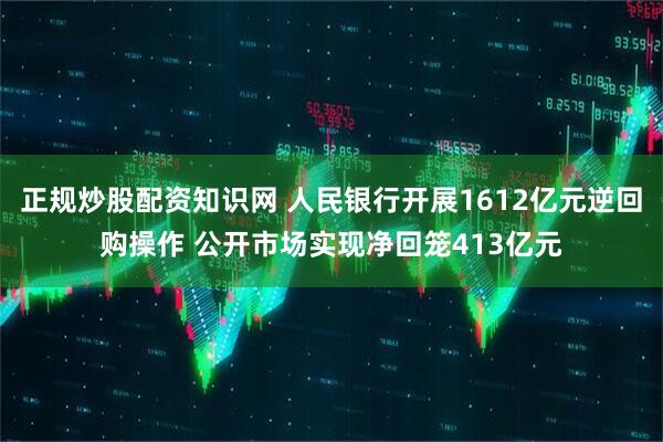 正规炒股配资知识网 人民银行开展1612亿元逆回购操作 公开市场实现净回笼413亿元
