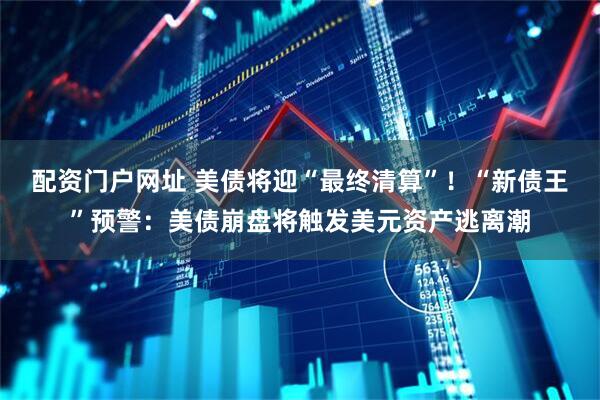 配资门户网址 美债将迎“最终清算”！“新债王”预警：美债崩盘将触发美元资产逃离潮