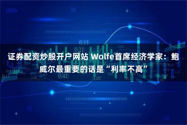 证券配资炒股开户网站 Wolfe首席经济学家：鲍威尔最重要的话是“利率不高”