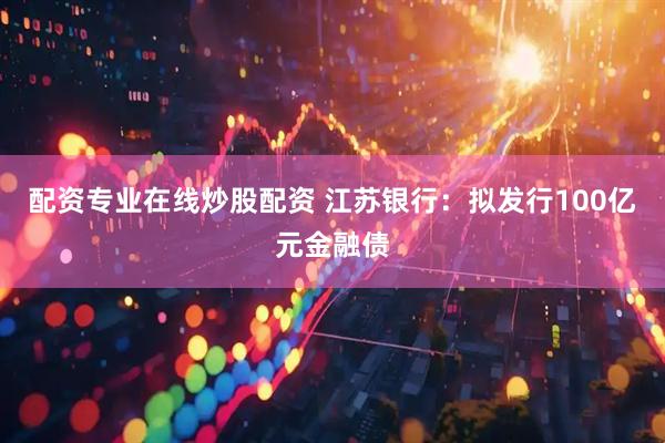 配资专业在线炒股配资 江苏银行：拟发行100亿元金融债