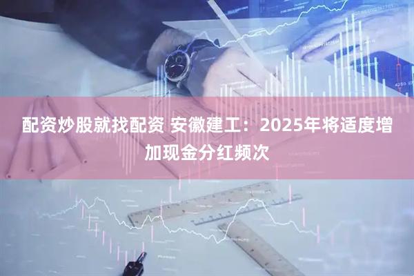 配资炒股就找配资 安徽建工：2025年将适度增加现金分红频次