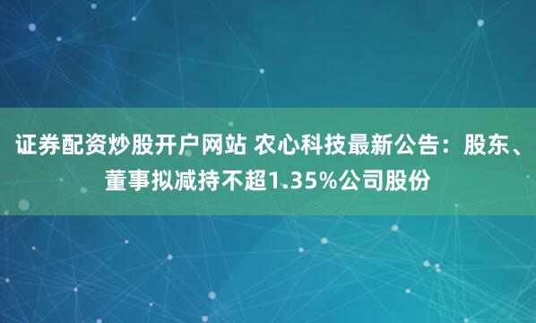 证券配资炒股开户网站 农心科技最新公告：股东、董事拟减持不超1.35%公司股份