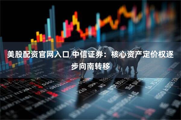 美股配资官网入口 中信证券：核心资产定价权逐步向南转移
