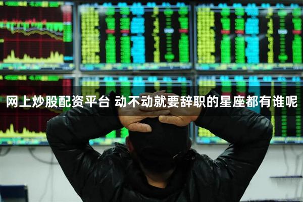 网上炒股配资平台 动不动就要辞职的星座都有谁呢