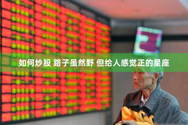 如何炒股 路子虽然野 但给人感觉正的星座