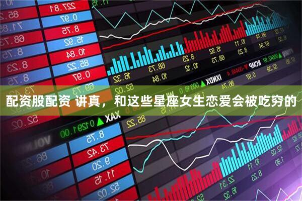 配资股配资 讲真，和这些星座女生恋爱会被吃穷的