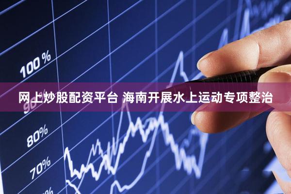 网上炒股配资平台 海南开展水上运动专项整治