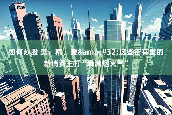 如何炒股 美、精、暖&#32;这些街巷里的新消费主打“满满烟火气”