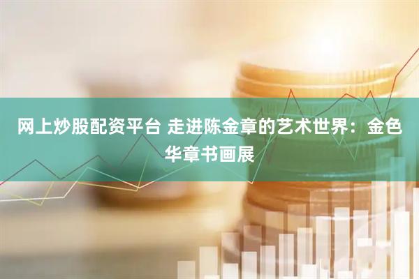 网上炒股配资平台 走进陈金章的艺术世界：金色华章书画展