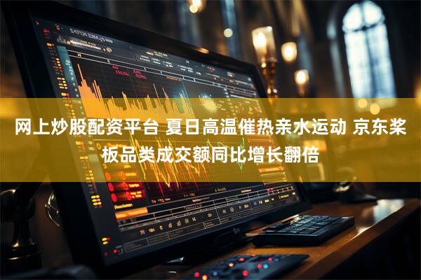 网上炒股配资平台 夏日高温催热亲水运动 京东桨板品类成交额同比增长翻倍