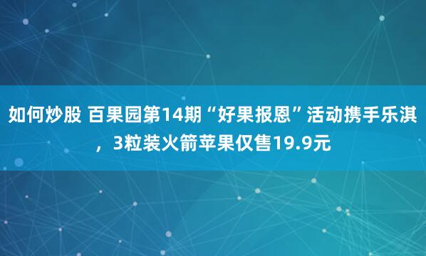 如何炒股 百果园第14期“好果报恩”活动携手乐淇，3粒装火箭苹果仅售19.9元