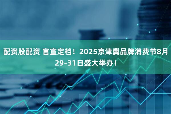 配资股配资 官宣定档！2025京津冀品牌消费节8月29-31日盛大举办！