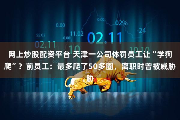 网上炒股配资平台 天津一公司体罚员工让“学狗爬”？前员工：最多爬了50多圈，离职时曾被威胁