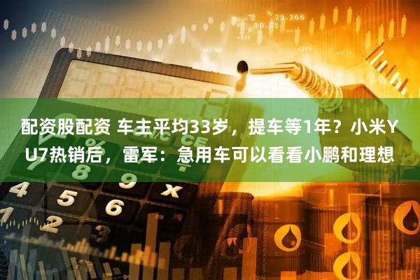 配资股配资 车主平均33岁，提车等1年？小米YU7热销后，雷军：急用车可以看看小鹏和理想