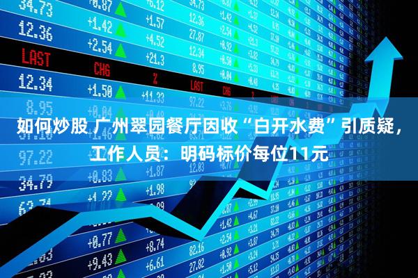 如何炒股 广州翠园餐厅因收“白开水费”引质疑，工作人员：明码标价每位11元