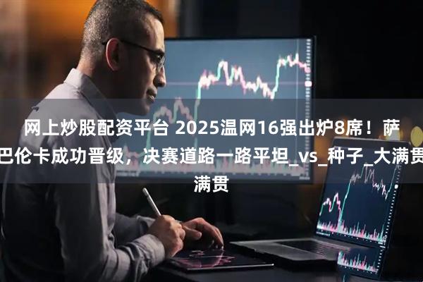 网上炒股配资平台 2025温网16强出炉8席！萨巴伦卡成功晋级，决赛道路一路平坦_vs_种子_大满贯