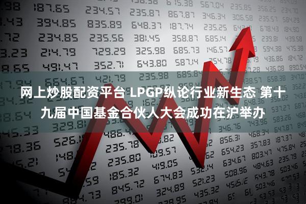 网上炒股配资平台 LPGP纵论行业新生态 第十九届中国基金合伙人大会成功在沪举办