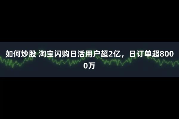 如何炒股 淘宝闪购日活用户超2亿，日订单超8000万