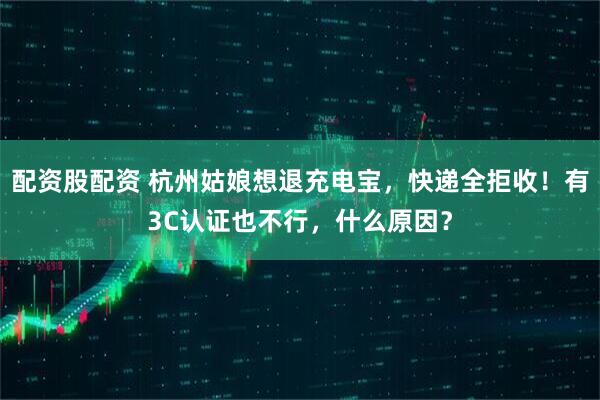 配资股配资 杭州姑娘想退充电宝，快递全拒收！有3C认证也不行，什么原因？