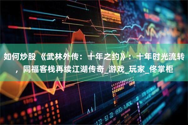 如何炒股 《武林外传：十年之约》：十年时光流转，同福客栈再续江湖传奇_游戏_玩家_佟掌柜