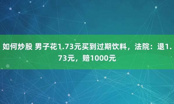 如何炒股 男子花1.73元买到过期饮料，法院：退1.73元，赔1000元