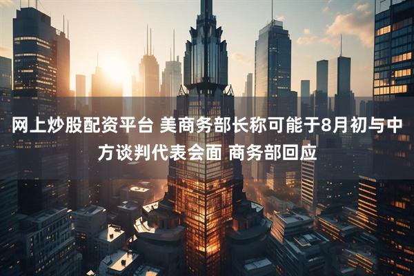网上炒股配资平台 美商务部长称可能于8月初与中方谈判代表会面 商务部回应