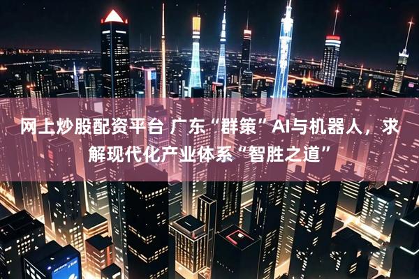 网上炒股配资平台 广东“群策”AI与机器人，求解现代化产业体系“智胜之道”