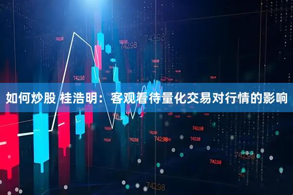 如何炒股 桂浩明：客观看待量化交易对行情的影响
