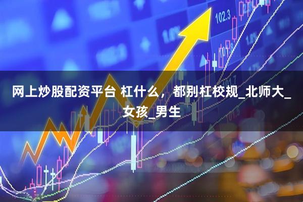 网上炒股配资平台 杠什么，都别杠校规_北师大_女孩_男生