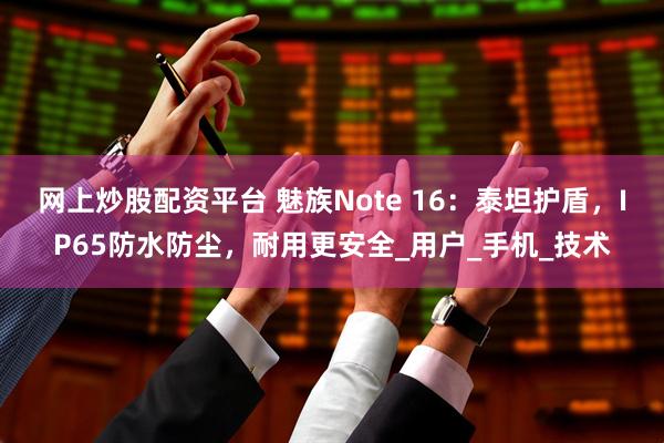 网上炒股配资平台 魅族Note 16：泰坦护盾，IP65防水防尘，耐用更安全_用户_手机_技术