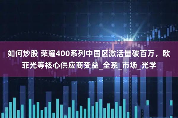如何炒股 荣耀400系列中国区激活量破百万，欧菲光等核心供应商受益_全系_市场_光学