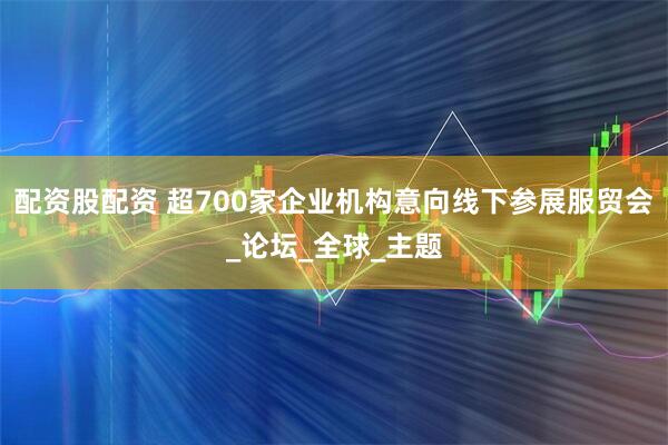 配资股配资 超700家企业机构意向线下参展服贸会_论坛_全球_主题