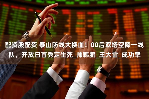 配资股配资 泰山防线大换血！00后双塔空降一线队，开放日首秀定生死_帅韩鹏_王大雷_成功率