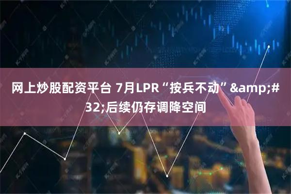 网上炒股配资平台 7月LPR“按兵不动”&#32;后续仍存调降空间