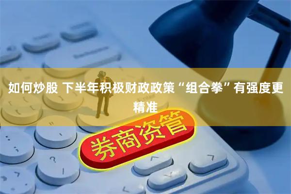 如何炒股 下半年积极财政政策“组合拳”有强度更精准
