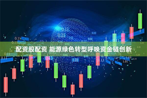 配资股配资 能源绿色转型呼唤资金链创新